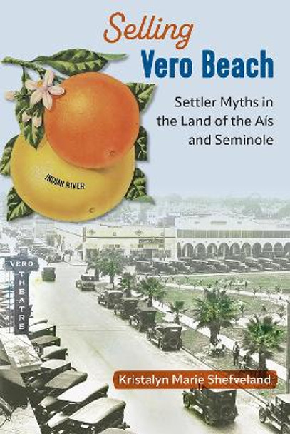 Selling Vero Beach: Settler Myths in the Land of the Aís and Seminole by Kristalyn Marie Shefveland 9780813080536