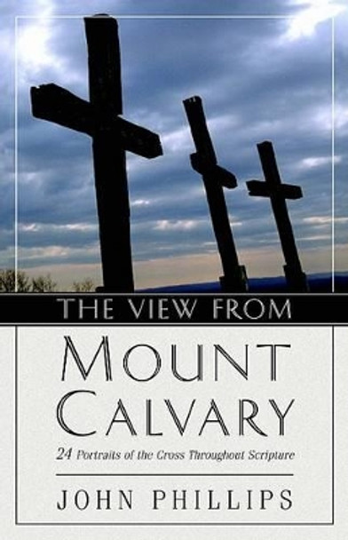 The View from Mount Calvary: 24 Portraits of the Cross Throughout Scripture by John Phillips 9780825433764