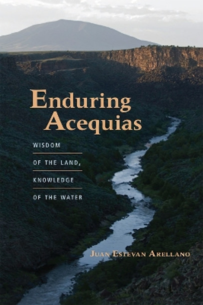 Enduring Acequias: Wisdom of the Land, Knowledge of the Water by Juan Estevan Arellano 9780826355072