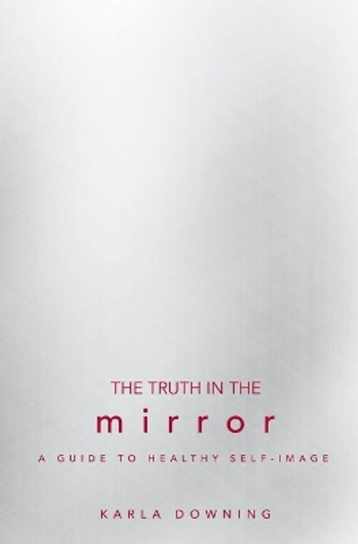 The Truth in the Mirror: A Guide to Healthy Self-Image by Karla Downing 9780834122703