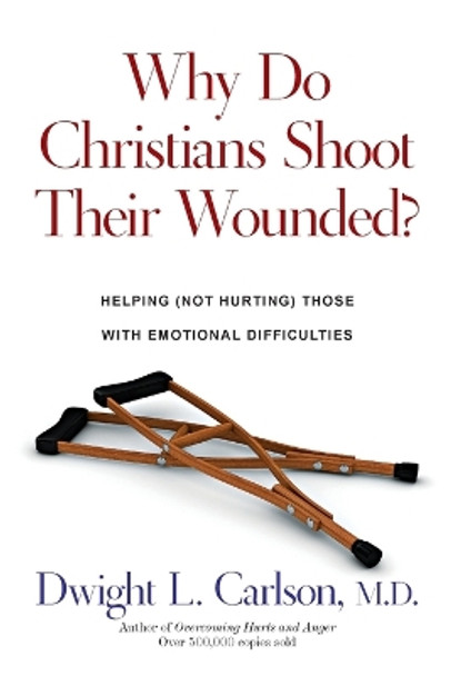 Why Do Christians Shoot Their Wounded? – Helping (Not Hurting) Those with Emotional Difficulties by Dwight L. Carlson 9780830816668