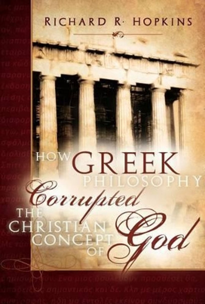 How Greek Philosophy Corrupted the Christian Concept of God by Richard R Hopkins 9780882907826