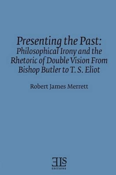 Presenting the Past: Philosophical Irony and the Rhetoric of Double Vision from Bishop Butler to T. S. Eliot by Memorial University of Newfoundland 9780920604892