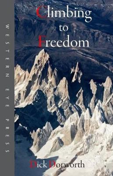 Climbing to Freedom: Climbs, Climbers & the Climbing Life by Dick Dorworth 9780941283410