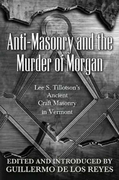 Anti-Masonry and the Murder of Morgan: Lee S. Tillotson's Ancient Craft Masonry in Vermont by Guillermo de Los Reyes 9780944285855