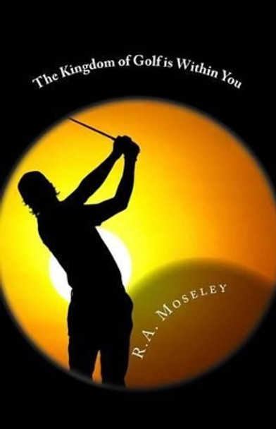 The Kingdom of Golf is Within You by R a Moseley 9780957164253