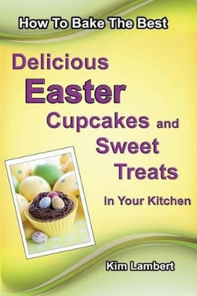 How to Bake The Best Delicious Easter Cupcakes and Sweet Treats - In Your Kitchen by Kim Lambert 9780958796835