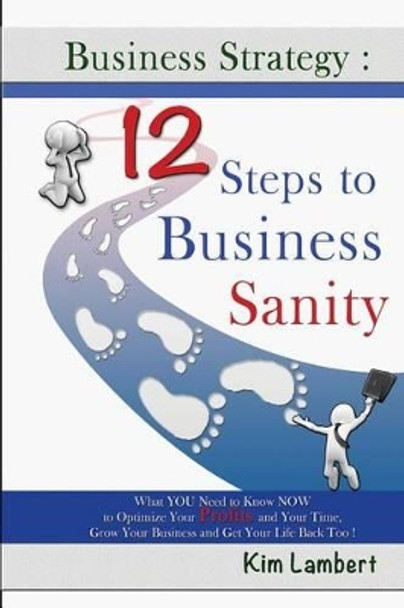 Business Strategy: 12 Steps to Business Sanity: What YOU Need to Know NOW to Optimize your Profits, and Your Time, Grow Your Business, and Get Your Life Back Too! by Kim Lambert 9780958796897