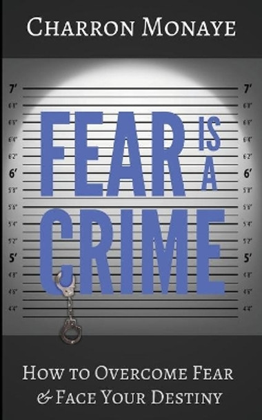 Fear Is A Crime: How To Overcome Fear & Face Your Destiny by Charron Monaye 9780960048342