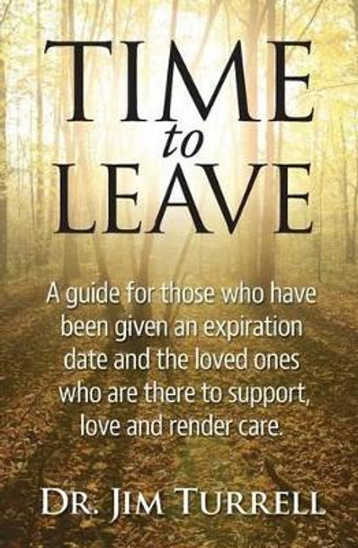 Time To Leave: A guide for those who have been given an expiration date and the loved ones who are there to support, love and render care by Jim Turrell 9780966798616