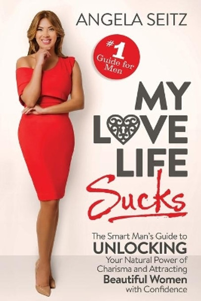 My Love Life Sucks: The Smart Man's Guide to Unlocking Your Natural Power of Charisma and Attracting Beautiful Women with Confidence by Angela Seitz 9780971275027