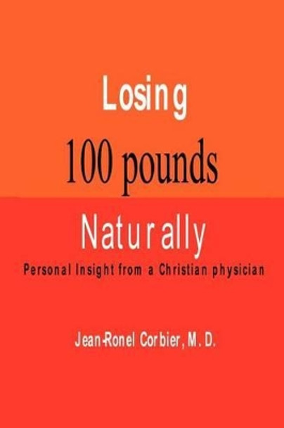 Losing 100 Pounds Naturally: Personal Insight from a Christian Physician by Jean-Ronel Corbier 9780975419755