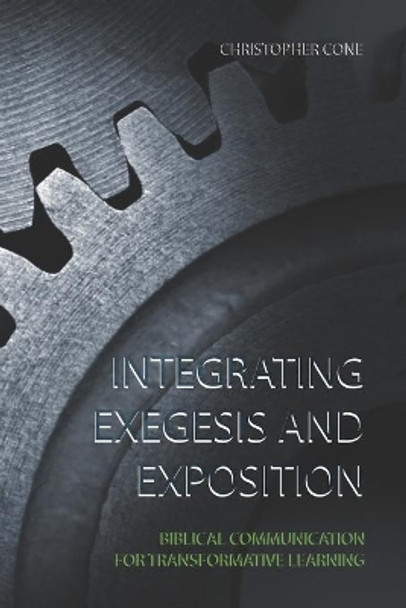 Integrating Exegesis and Exposition: Biblical Communication for Transformative Learning by Christopher Cone 9780976593058