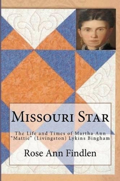 Missouri Star: The Life and Times of Martha A. &quot;Mattie&quot; (Livingston) Lykins Bingham by Rose Ann Findlen 9780974136578