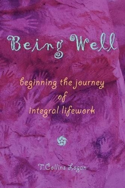 Being Well: Beginning the Journey of Integral Lifework by T Collins Logan 9780977033614