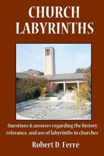 Church Labyrinths: Questions and answers regarding the history, relevance, and use of labyrinths in churches by Robert D Ferre 9780977961276