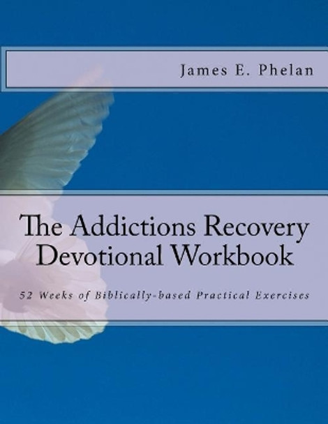 The Addictions Recovery Devotional Workbook: 52 Weeks of Biblically-based Practical Exercises by James E Phelan 9780977977376