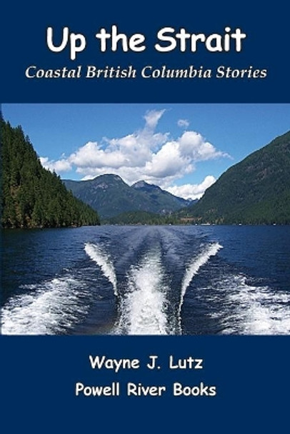 Up the Strait: Coastal British Columbia Stoires by Wayne J Lutz 9780978135720