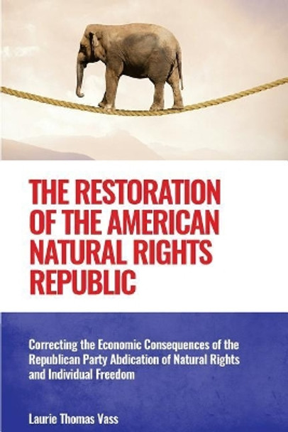 The Restoration of the American Natural Rights Republic: Correcting the Consequences of the Republican Party Abdication of Natural Rights and Individual Freedom by Laurie Thomas Vass 9780979438875