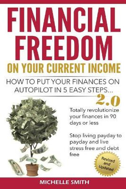 Financial Freedom on Your Current Income: How to Put Your Finances on Autopilot in 5 Easy Steps by Michelle Smith 9780980589603