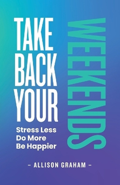 Take Back Your Weekends: Stress Less. Do More. Be Happier. by Allison Graham 9780981062372