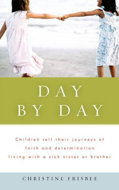 Day by Day, Children Tell Their Journeys of Faith and Determination Living with a Sick Sister or Brother by Christine Frisbee 9780981618401