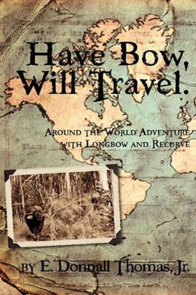 Have Bow, Will Travel: Around the World Adventure with Longbow and Recurve by Jr E Donnall Thomas 9780981658469