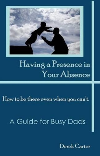 Having a Presence in Your Absence: How to Be There Even When You Can't. by Derek Carter 9780981841755