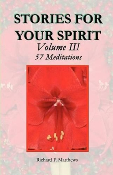 STORIES FOR YOUR SPIRIT Volume III, 57 Meditations: 57 meditations by Richard P Matthews 9780979810626