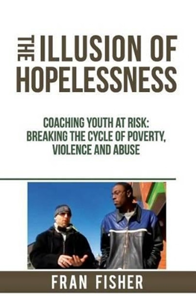 The Illusion of Hopelessness: Coaching Youth at Risk Breaking the Cycle of Poverty, Violence and Abuse by Fran Fisher 9780979875434