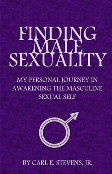 Finding Male Sexuality: My Personal Journey in Awakening the Masculine Sexual Self by Carl E Stevens Jr 9780980166354