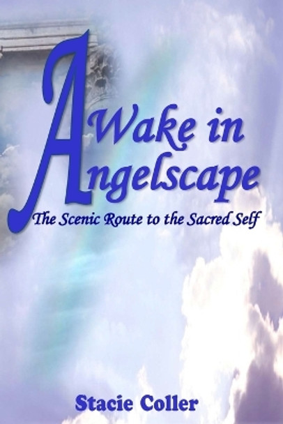 Awake In Angelscape: The Scenic Route To The Sacred Self by Stacie Coller 9780981765419