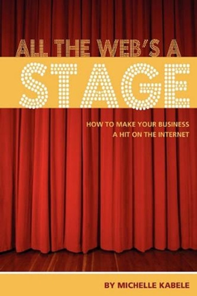 All The Web's A Stage: How To Make Your Business A Hit On The Internet by Michelle Kabele 9780982068625
