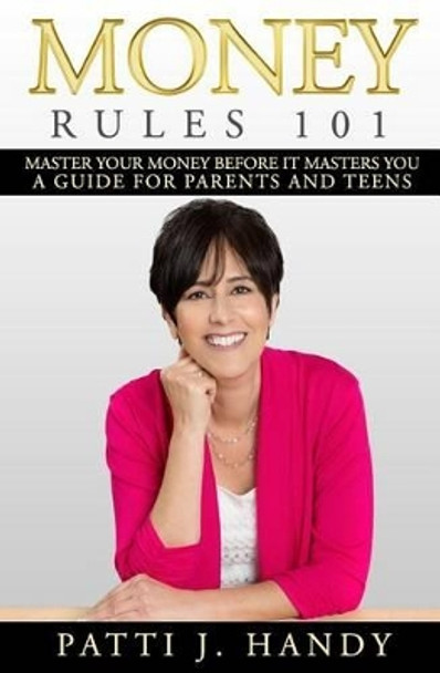 Money Rules 101: Master Your Money Before It Masters You-A Guide for Parents and Teens by Patti J Handy 9780982465646