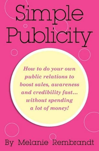 Simple Publicity: How to Do Your Own Public Relations to Boost Sales Awareness and Credibility Fast... Without Spending A Lot of Money by Melanie Rembrandt 9780982695050