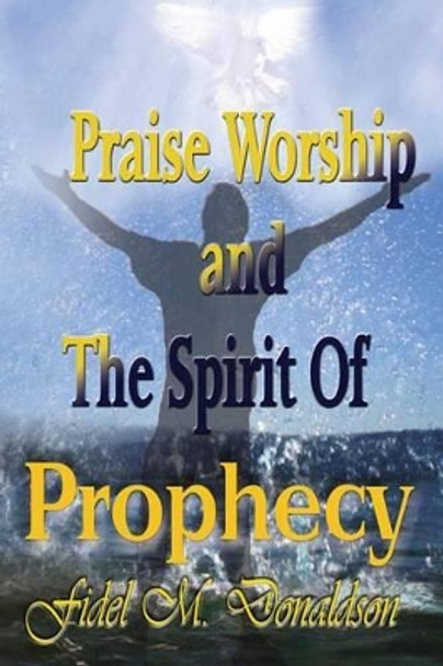 Praise Worship and the Spirit of Prophecy by Fidel M Donaldson 9780982771044