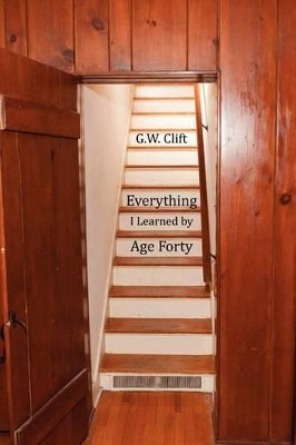 Everything I Learned by Age 40 by G W Clift 9780982875261