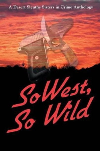 SoWest, So Wild: Sisters in Crime Desert Sleuths Chapter Anthology by Sisters Desert Sleuths Chapter Authors 9780982877418