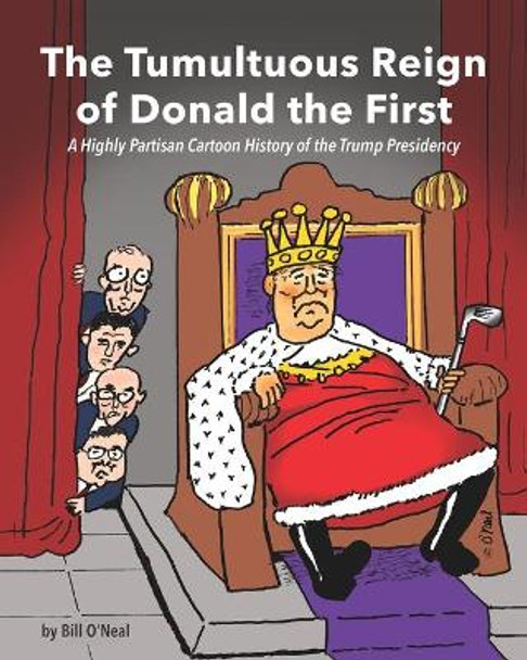 The Tumultuous Reign of Donald the First: A Highly Partisan Cartoon History of the Trump Presidency by Bill O'Neal 9780982892428