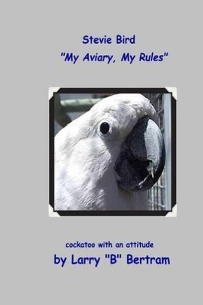 Stevie Bird: My Aviary, My Rules by Larry &quot;B&quot; Bertram 9780983170372