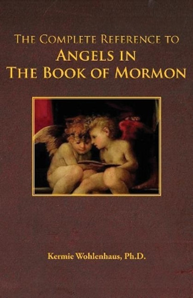 The Complete Reference to Angels in the Book of Mormon by Kermie Wohlenhaus 9780983230076