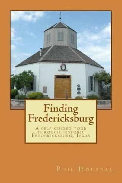 Finding Fredericksburg: A self-guided tour through historic Fredericksburg, Texas by Phil Houseal 9780983256403