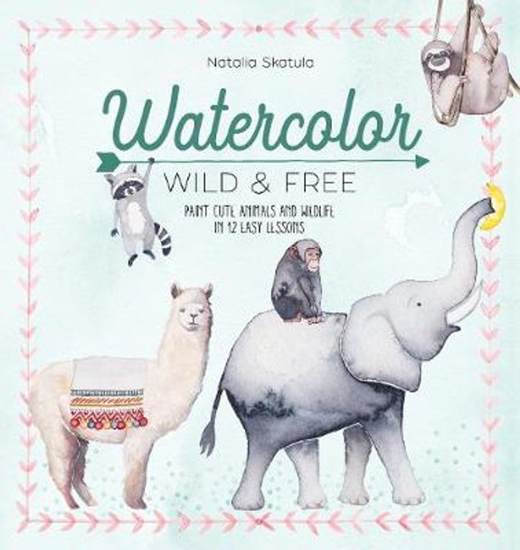 Watercolor Wild and Free: Paint cute animals and wildlife in 12 easy lessons by Natalia Skatula