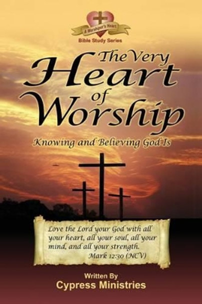 The Very Heart of Worship: Knowing and Believing God Is by Cypress Ministries 9780983413509