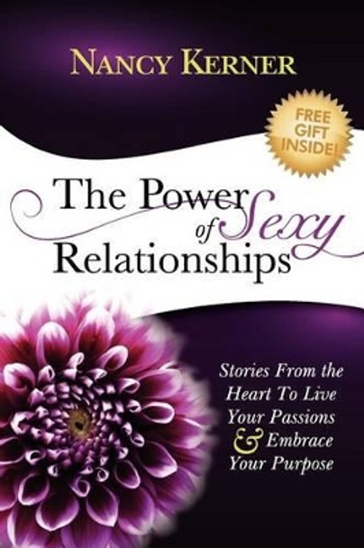 The Power of Sexy Relationships: Stories From The Heart to Live Your Passions & Embrace Your Purpose by Nancy A Kerner 9780983565802