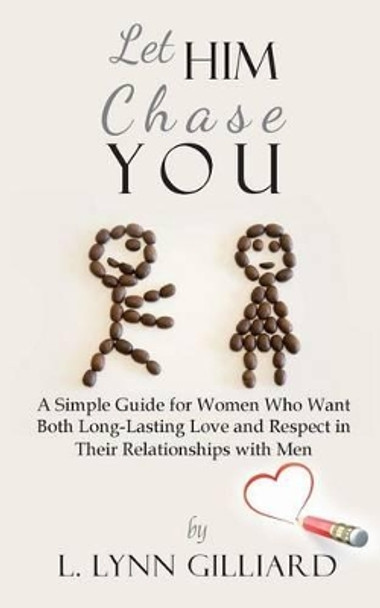 Let Him Chase You: A Simple Guide for Women Who Want Both Long-Lasting Love and Respect in Their Relationships with Men by L Lynn Gilliard 9780983639220