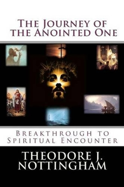 The Journey of the Anointed One: Breakthrough to Spiritual Encounter by Theodore J Nottingham 9780983769712