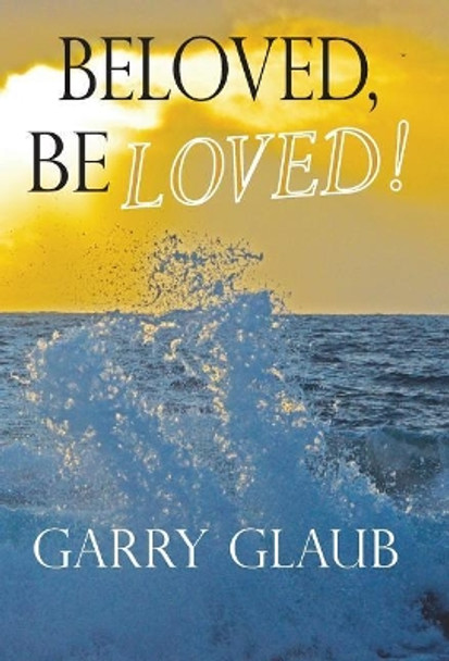 Beloved, Be Loved! by Garry Glaub 9780984753383