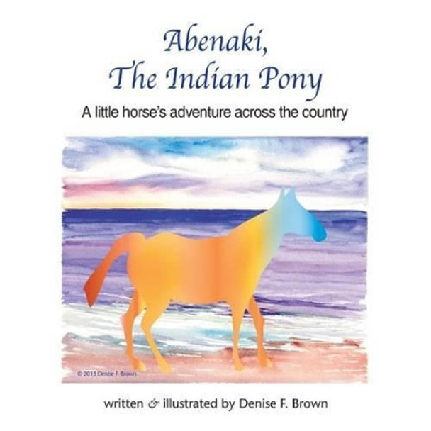 Abenaki, The Indian Pony: A little horse's adventure across the country by Denise Frances Brown 9780985263942