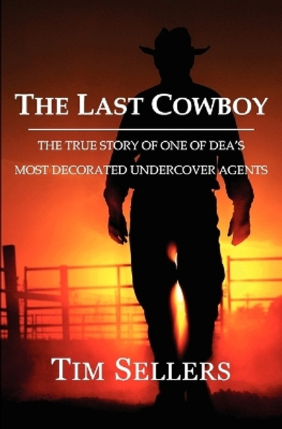 The Last Cowboy: The True Story of One of Dea's Most Decorated Undercover Agents by Tim Sellers 9780985412708